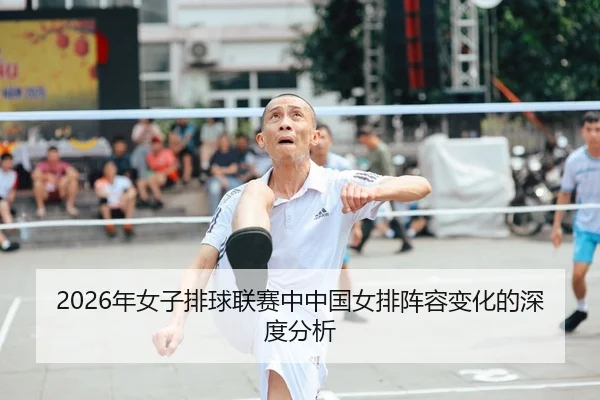 2026年女子排球联赛中中国女排阵容变化的深度分析