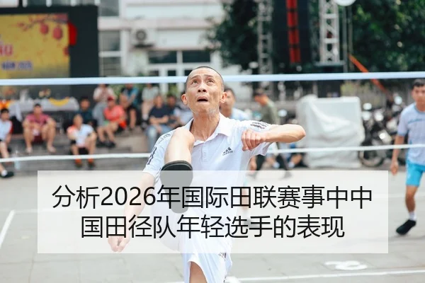 分析2026年国际田联赛事中中国田径队年轻选手的表现