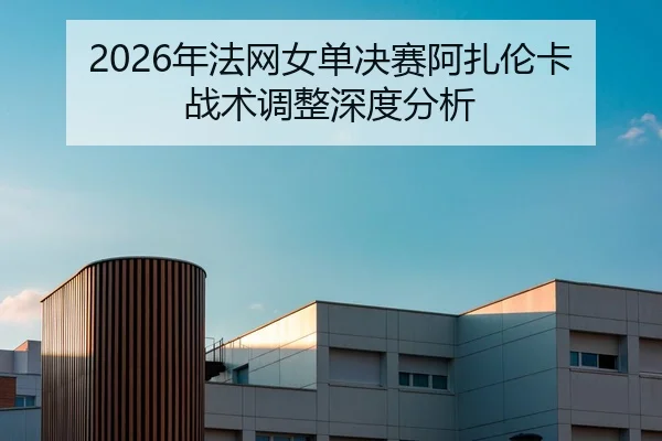 2026年法网女单决赛阿扎伦卡战术调整深度分析