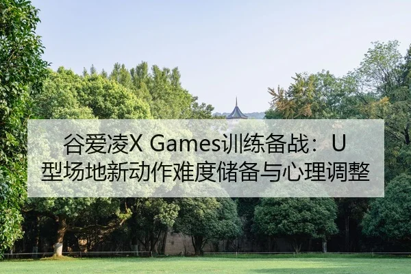 谷爱凌X Games训练备战：U型场地新动作难度储备与心理调整