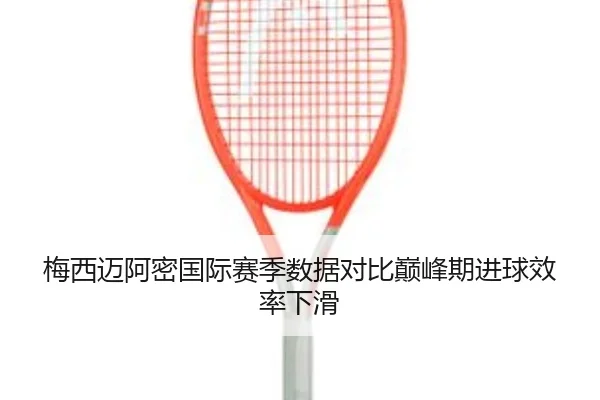 梅西迈阿密国际赛季数据对比巅峰期进球效率下滑