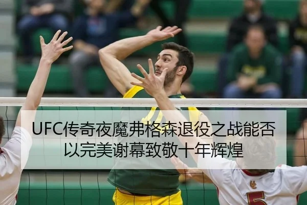 UFC传奇夜魔弗格森退役之战能否以完美谢幕致敬十年辉煌
