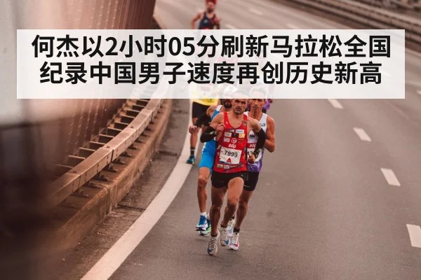 何杰以2小时05分刷新马拉松全国纪录中国男子速度再创历史新高