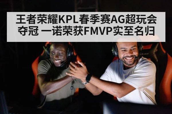 王者荣耀KPL春季赛AG超玩会夺冠 一诺荣获FMVP实至名归