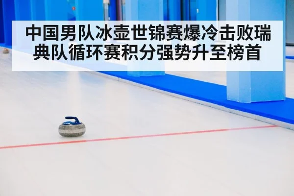 中国男队冰壶世锦赛爆冷击败瑞典队循环赛积分强势升至榜首