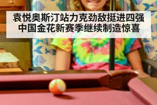 袁悦奥斯汀站力克劲敌挺进四强 中国金花新赛季继续制造惊喜