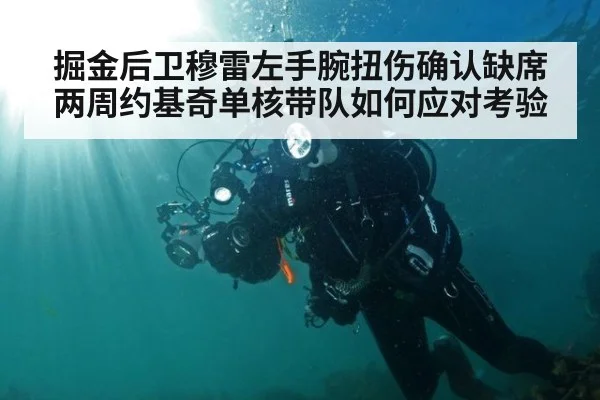 掘金后卫穆雷左手腕扭伤确认缺席两周约基奇单核带队如何应对考验